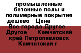 промышленные бетонные полы и полимерные покрытия дешево › Цена ­ 1 008 - Все города Другое » Другое   . Камчатский край,Петропавловск-Камчатский г.